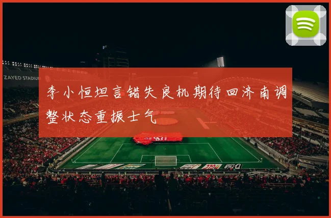李小恒坦言错失良机期待回济南调整状态重振士气