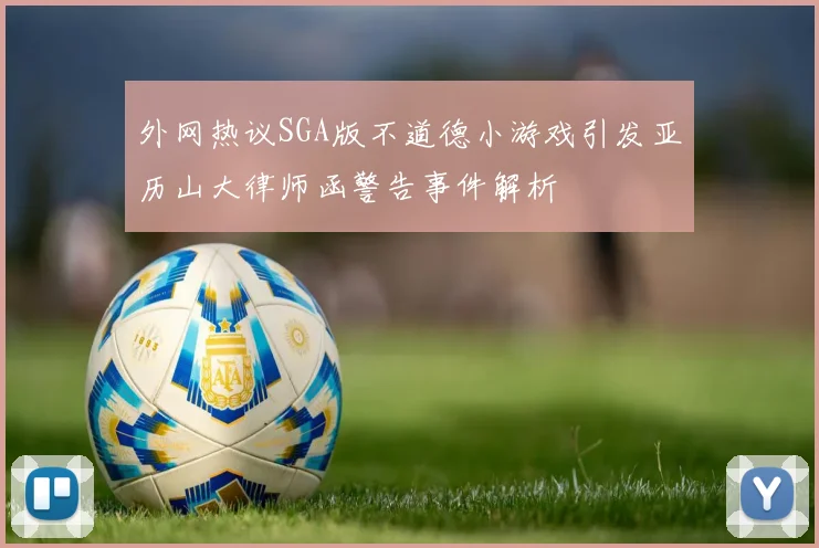 外网热议SGA版不道德小游戏引发亚历山大律师函警告事件解析