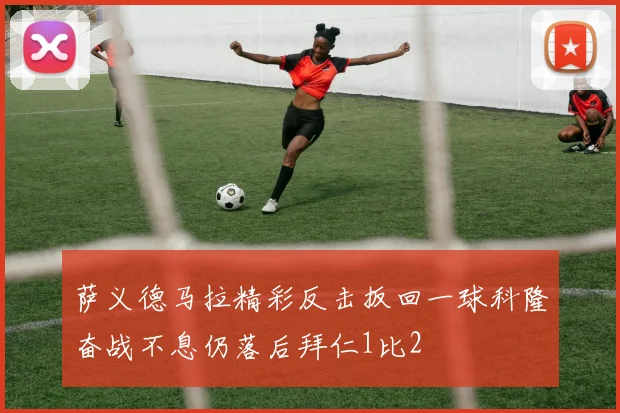 萨义德马拉精彩反击扳回一球科隆奋战不息仍落后拜仁1比2