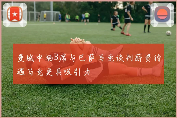 曼城中场B席与巴萨马竞谈判薪资待遇马竞更具吸引力