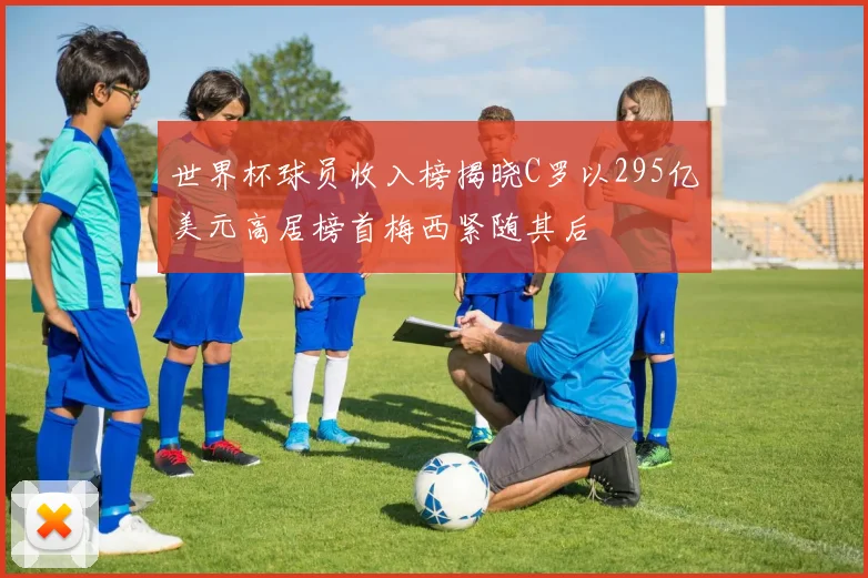 世界杯球员收入榜揭晓C罗以295亿美元高居榜首梅西紧随其后