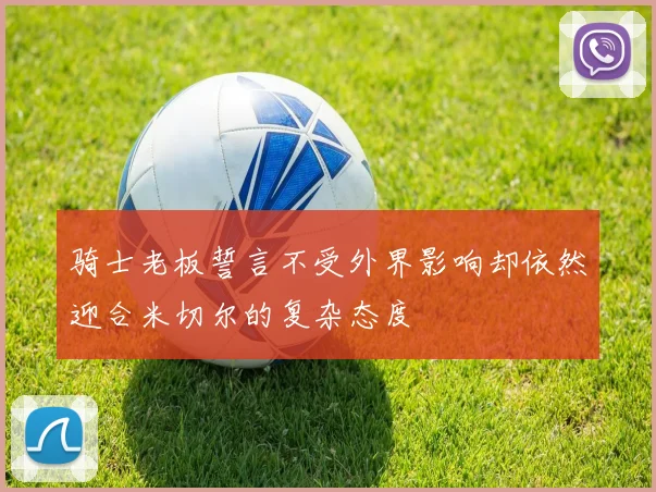 骑士老板誓言不受外界影响却依然迎合米切尔的复杂态度