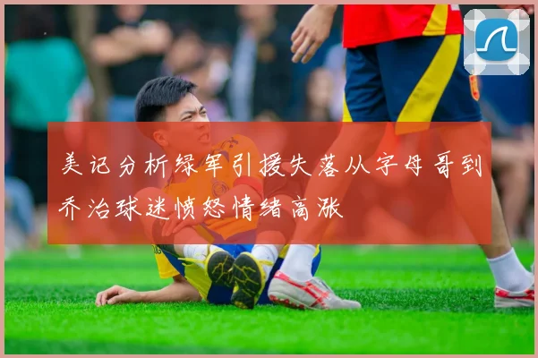 美记分析绿军引援失落从字母哥到乔治球迷愤怒情绪高涨
