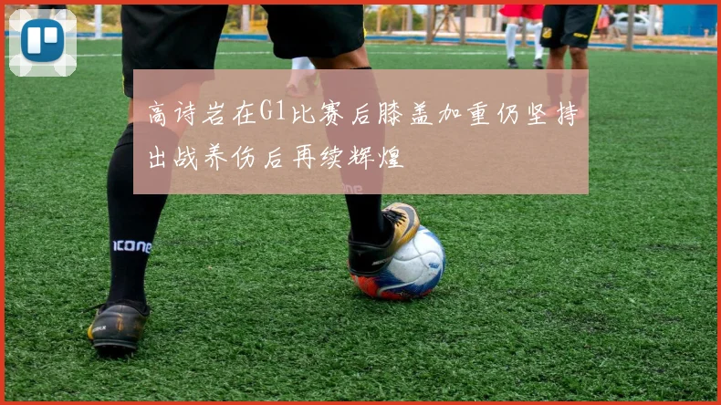 高诗岩在G1比赛后膝盖加重仍坚持出战养伤后再续辉煌