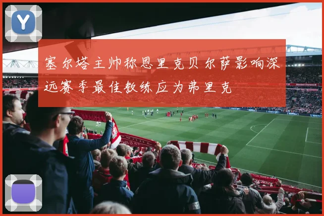 塞尔塔主帅称恩里克贝尔萨影响深远赛季最佳教练应为弗里克
