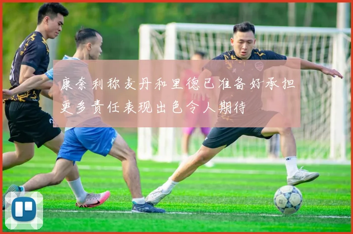 康奈利称麦丹和里德已准备好承担更多责任表现出色令人期待