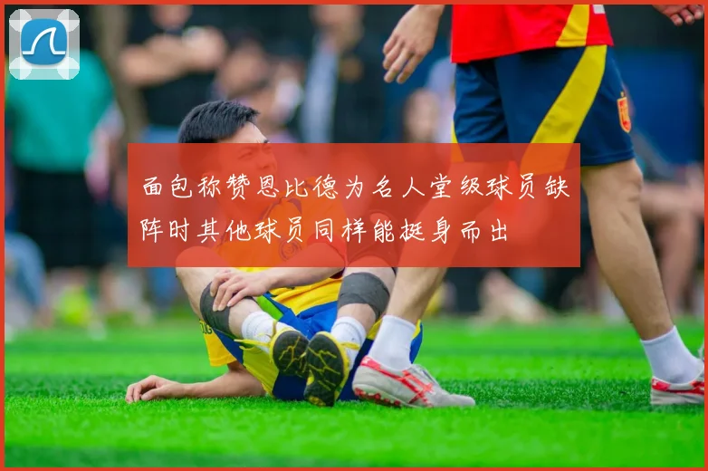 面包称赞恩比德为名人堂级球员缺阵时其他球员同样能挺身而出